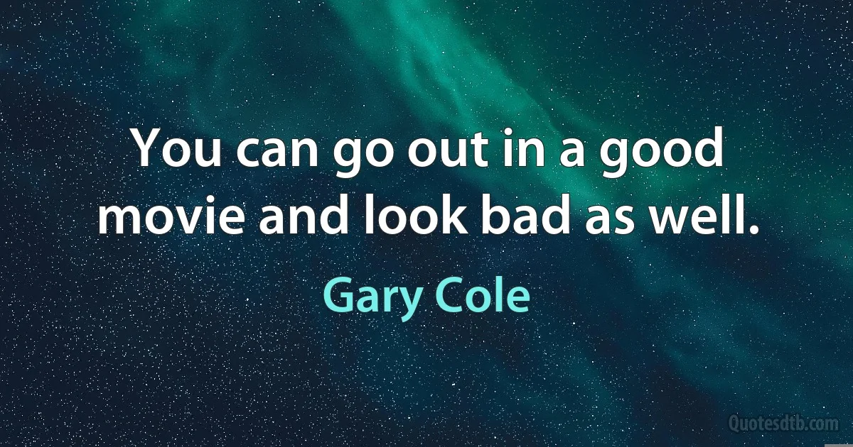 You can go out in a good movie and look bad as well. (Gary Cole)