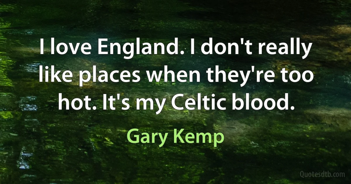 I love England. I don't really like places when they're too hot. It's my Celtic blood. (Gary Kemp)