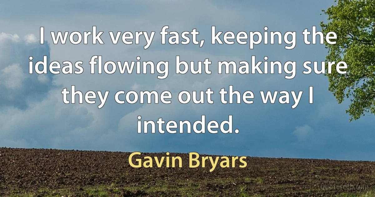 I work very fast, keeping the ideas flowing but making sure they come out the way I intended. (Gavin Bryars)