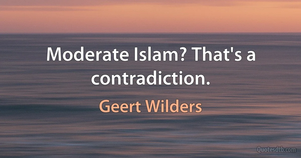 Moderate Islam? That's a contradiction. (Geert Wilders)