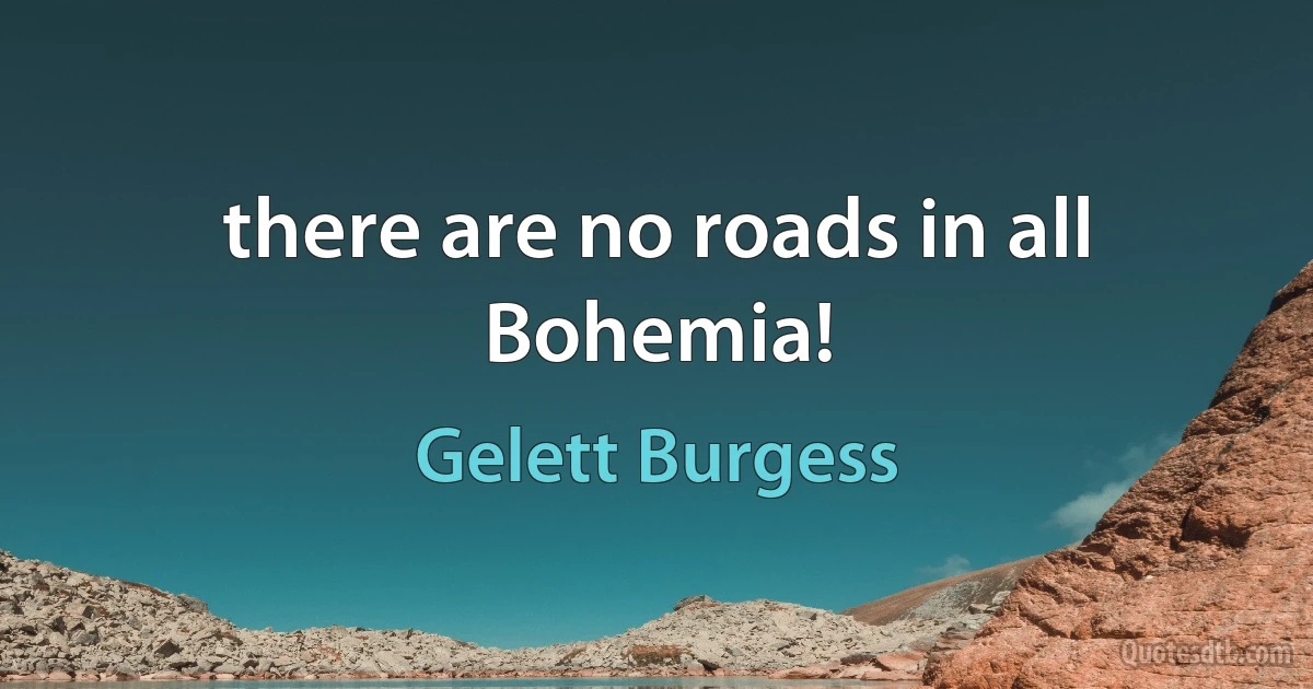 there are no roads in all Bohemia! (Gelett Burgess)