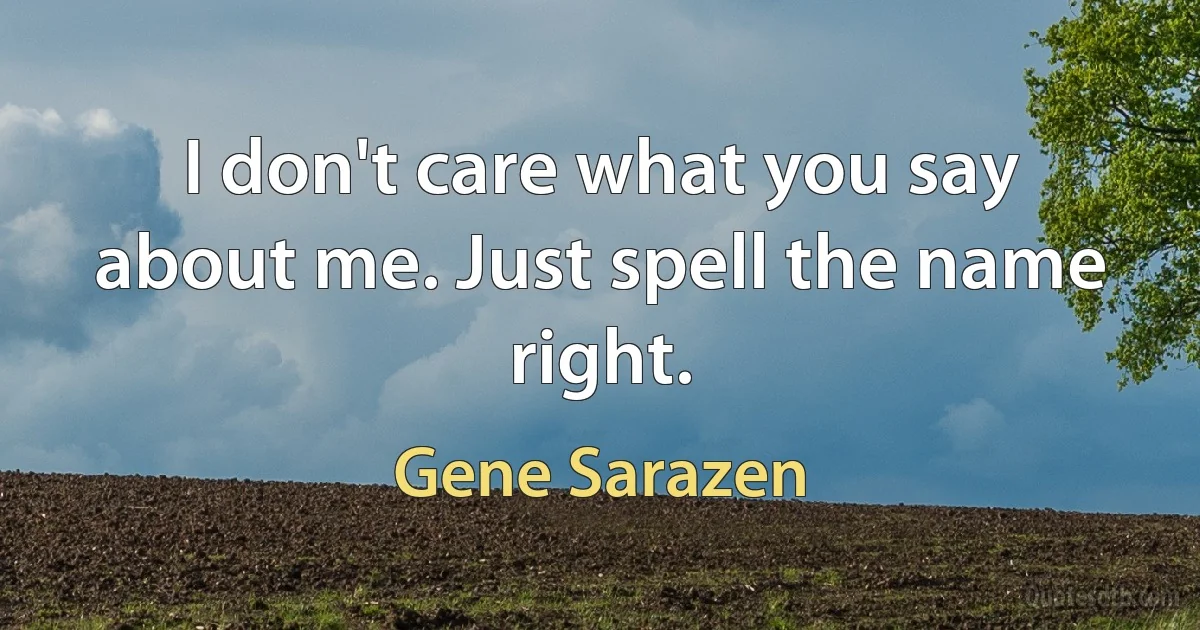 I don't care what you say about me. Just spell the name right. (Gene Sarazen)