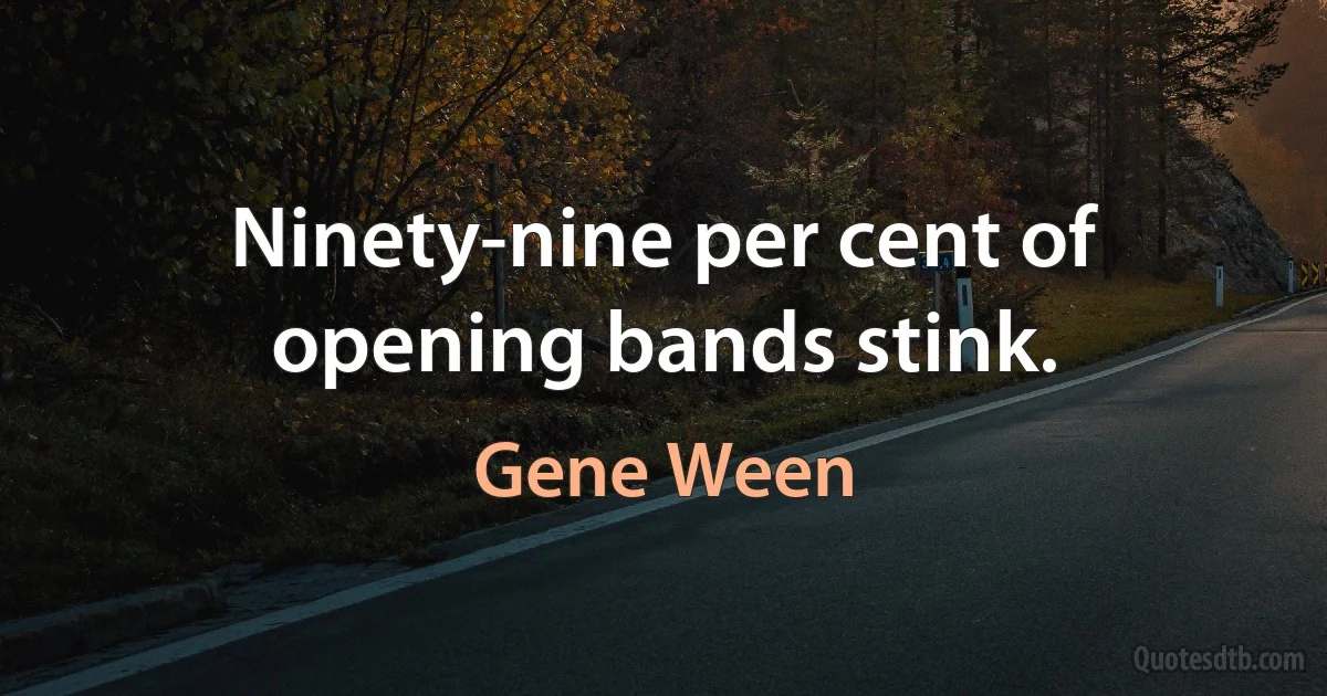 Ninety-nine per cent of opening bands stink. (Gene Ween)