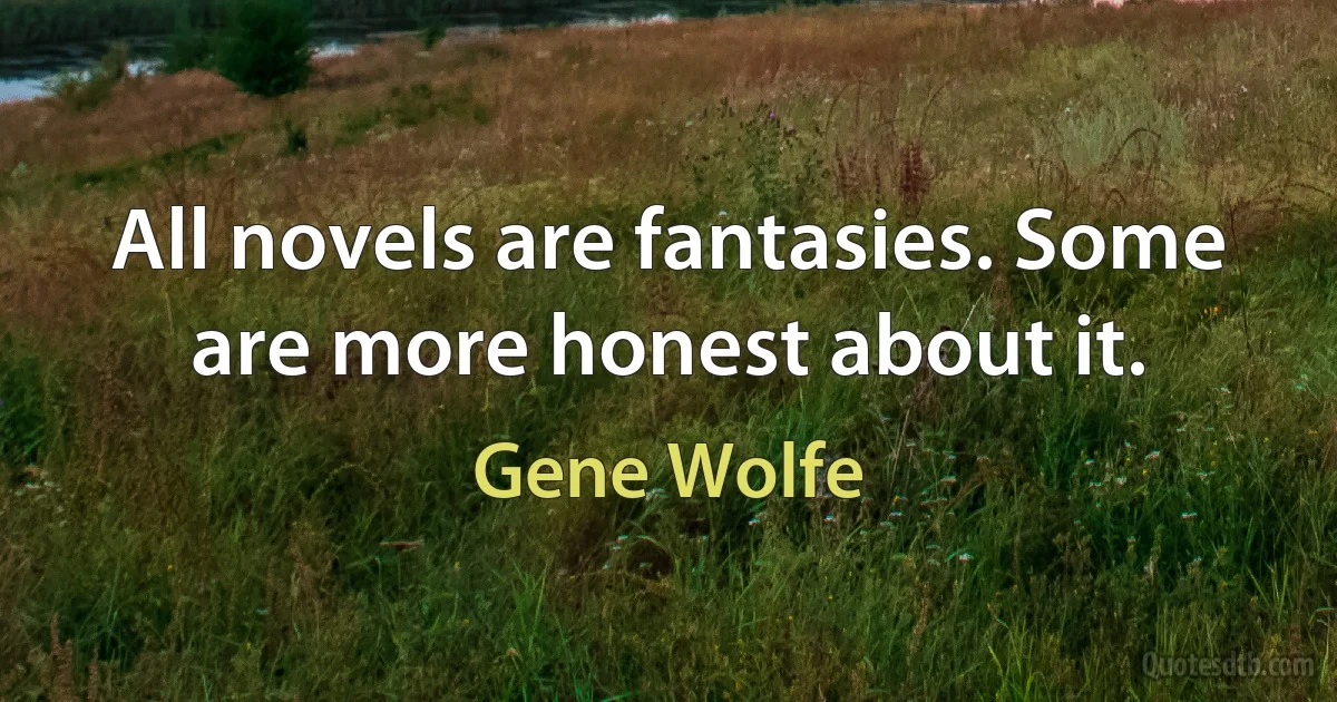 All novels are fantasies. Some are more honest about it. (Gene Wolfe)