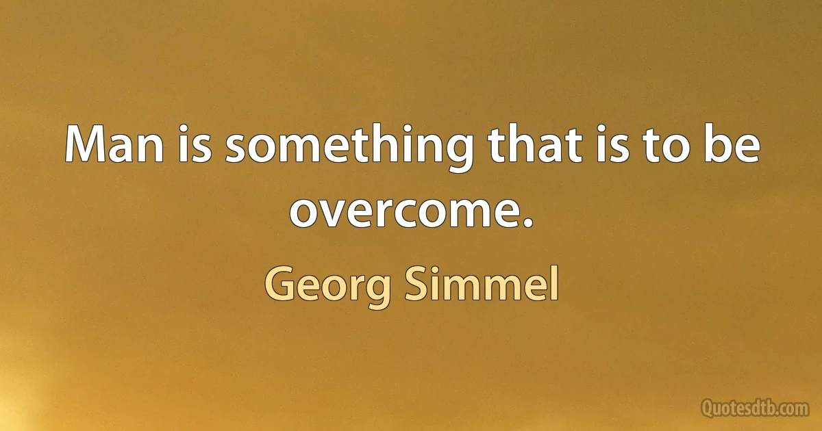 Man is something that is to be overcome. (Georg Simmel)