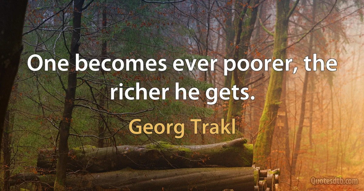 One becomes ever poorer, the richer he gets. (Georg Trakl)