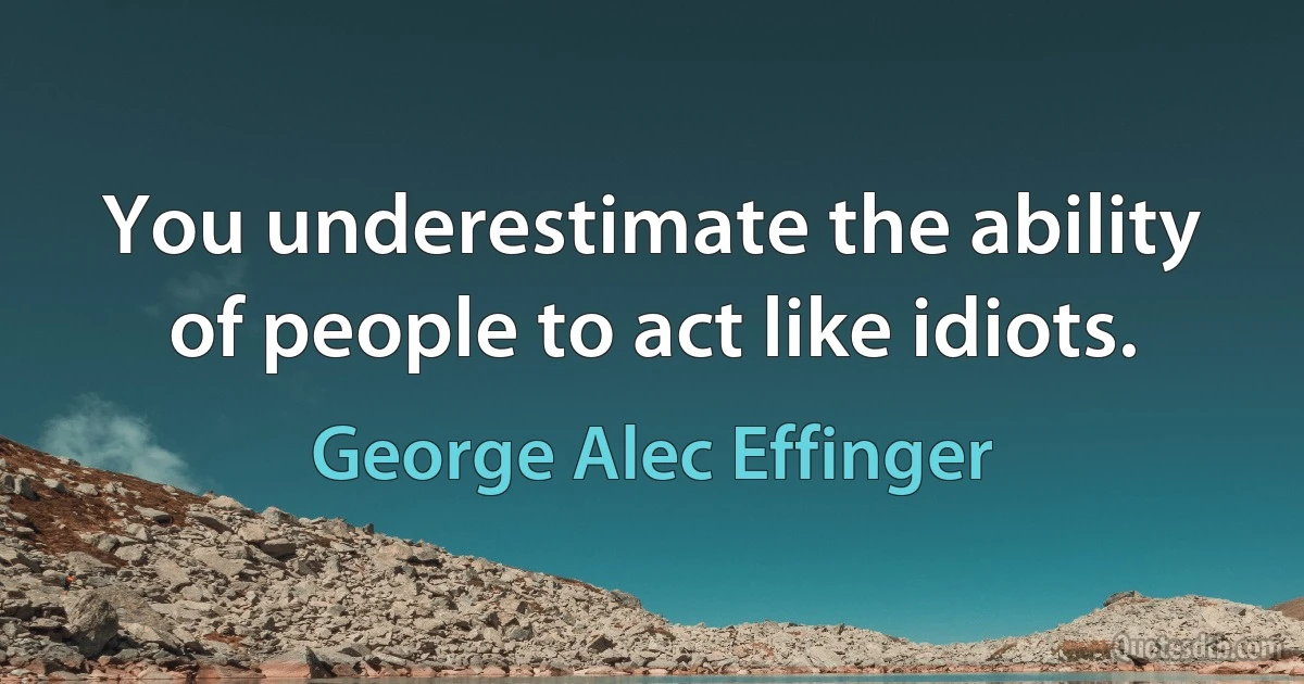 You underestimate the ability of people to act like idiots. (George Alec Effinger)