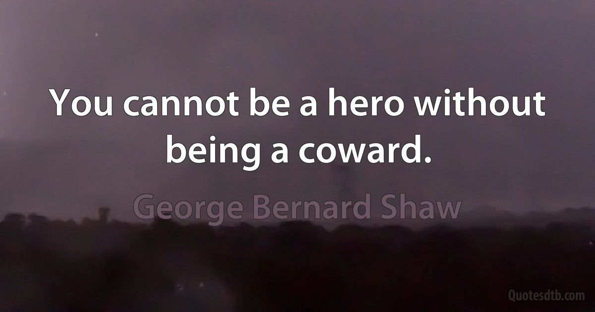 You cannot be a hero without being a coward. (George Bernard Shaw)