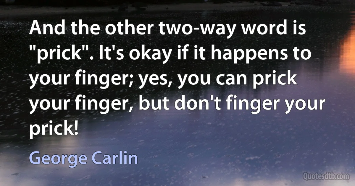 And the other two-way word is "prick". It's okay if it happens to your finger; yes, you can prick your finger, but don't finger your prick! (George Carlin)