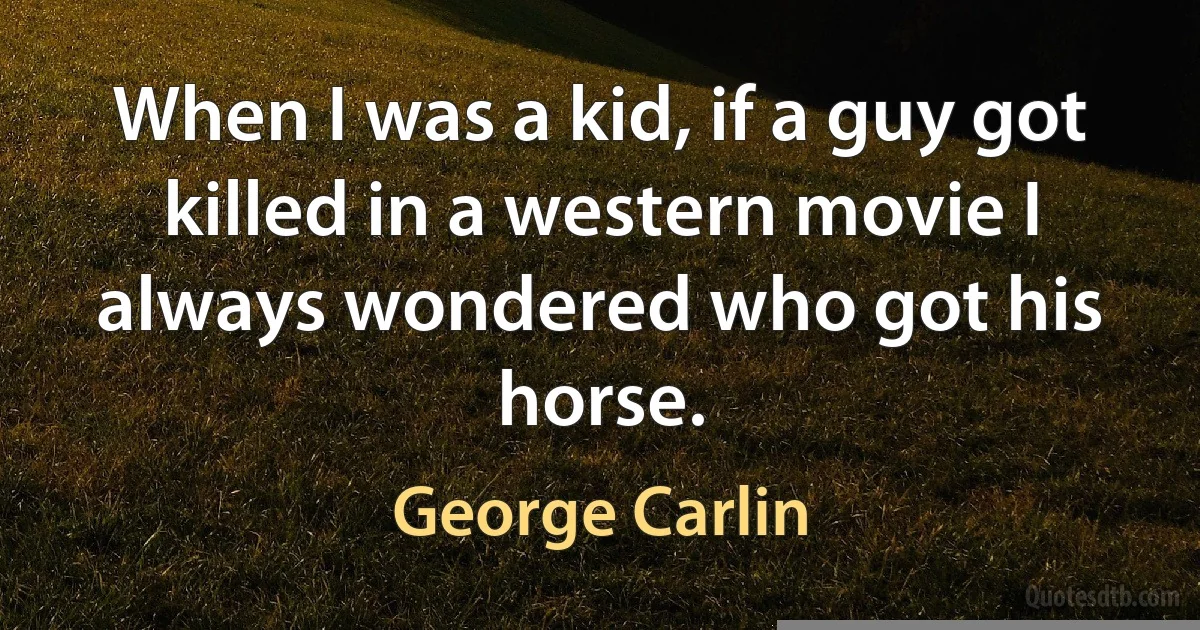 When I was a kid, if a guy got killed in a western movie I always wondered who got his horse. (George Carlin)