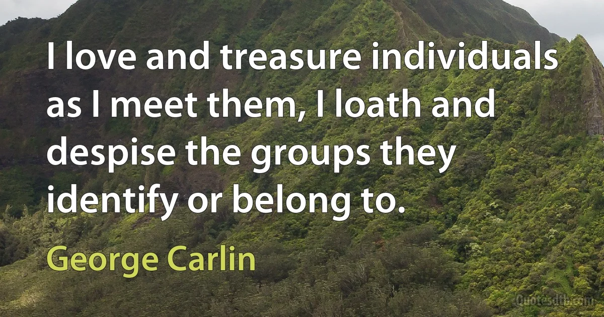 I love and treasure individuals as I meet them, I loath and despise the groups they identify or belong to. (George Carlin)