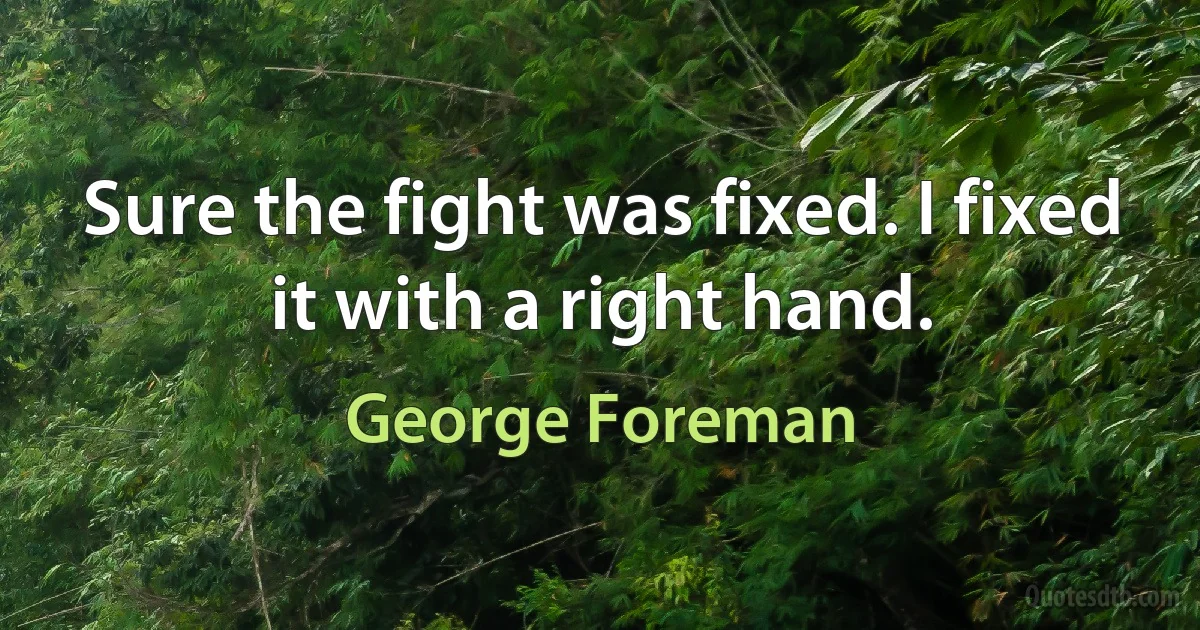 Sure the fight was fixed. I fixed it with a right hand. (George Foreman)