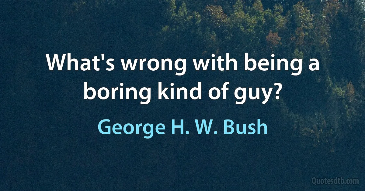 What's wrong with being a boring kind of guy? (George H. W. Bush)