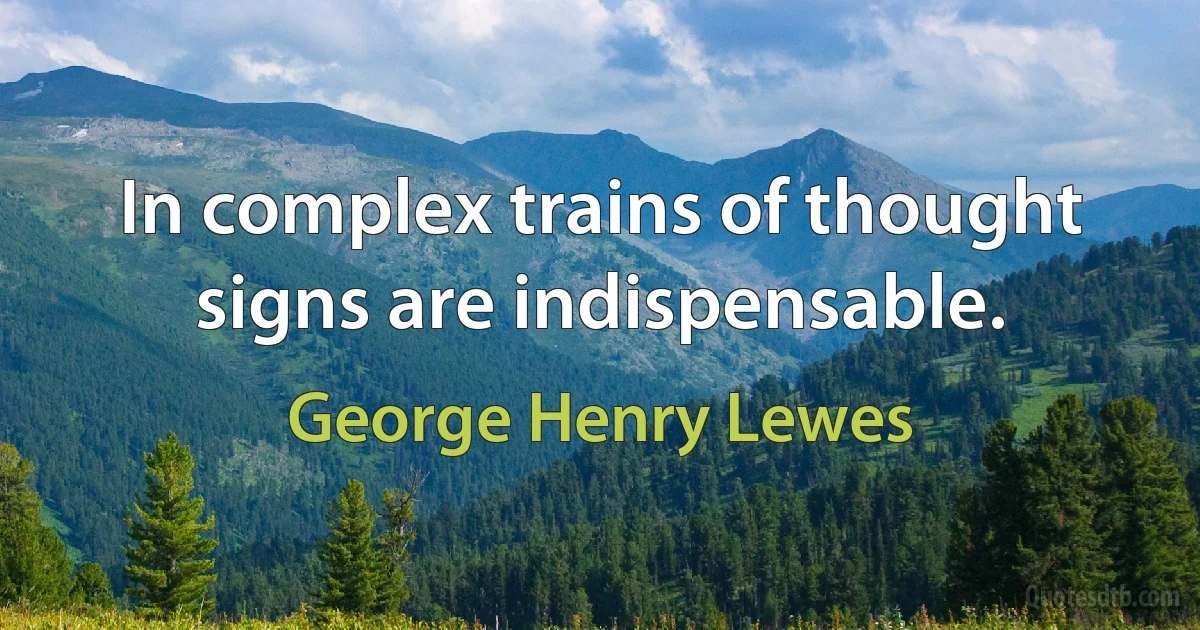 In complex trains of thought signs are indispensable. (George Henry Lewes)