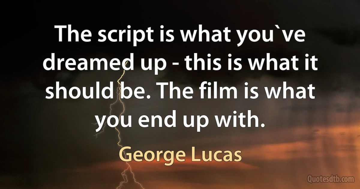 The script is what you`ve dreamed up - this is what it should be. The film is what you end up with. (George Lucas)