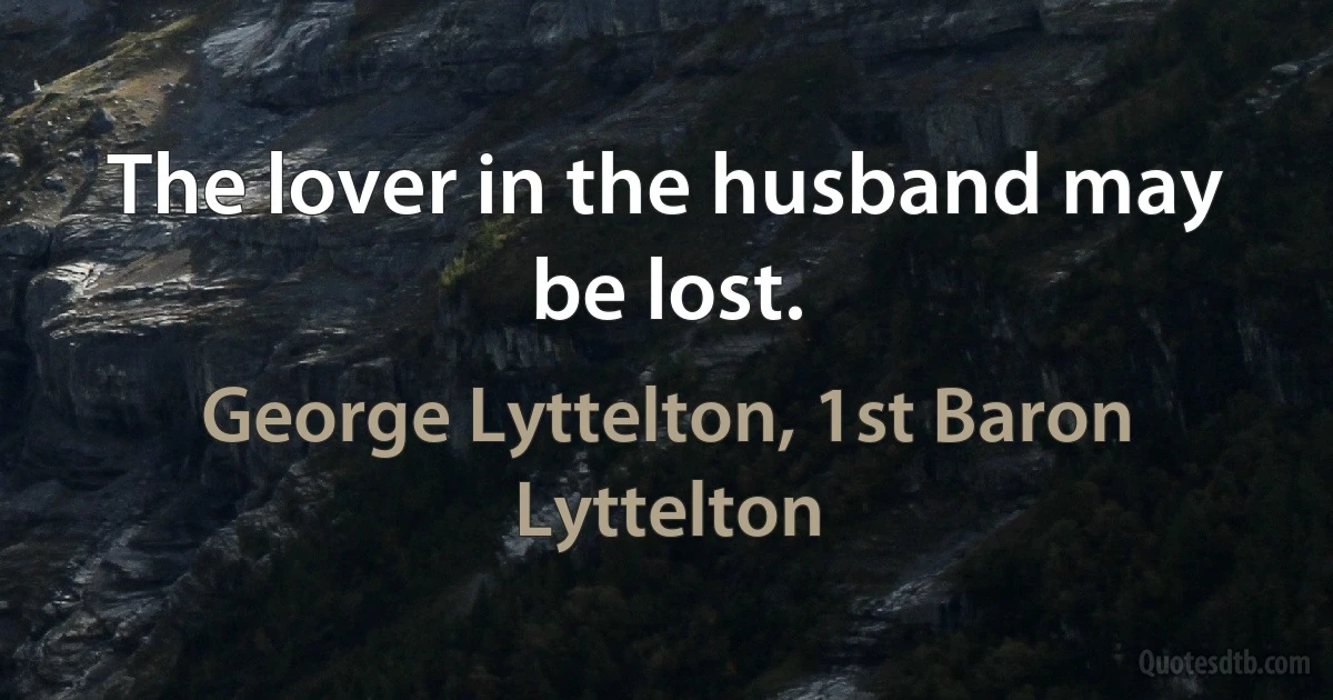 The lover in the husband may be lost. (George Lyttelton, 1st Baron Lyttelton)