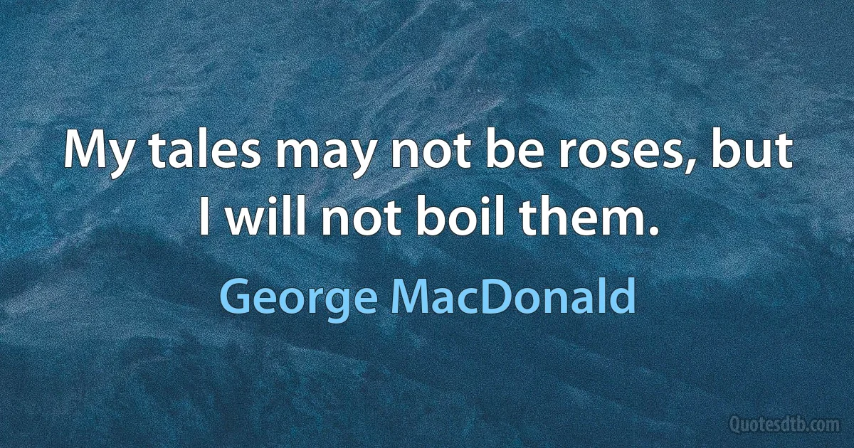 My tales may not be roses, but I will not boil them. (George MacDonald)