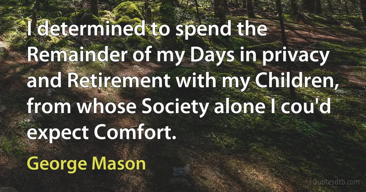 I determined to spend the Remainder of my Days in privacy and Retirement with my Children, from whose Society alone I cou'd expect Comfort. (George Mason)