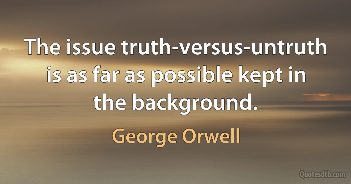 The issue truth-versus-untruth is as far as possible kept in the background. (George Orwell)