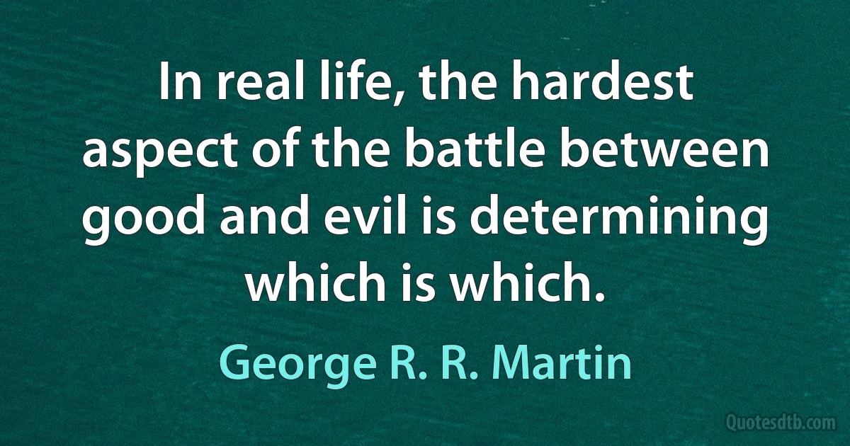 In real life, the hardest aspect of the battle between good and evil is determining which is which. (George R. R. Martin)