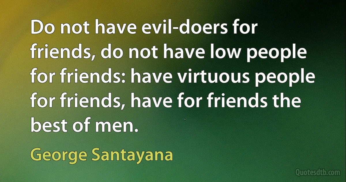 Do not have evil-doers for friends, do not have low people for friends: have virtuous people for friends, have for friends the best of men. (George Santayana)