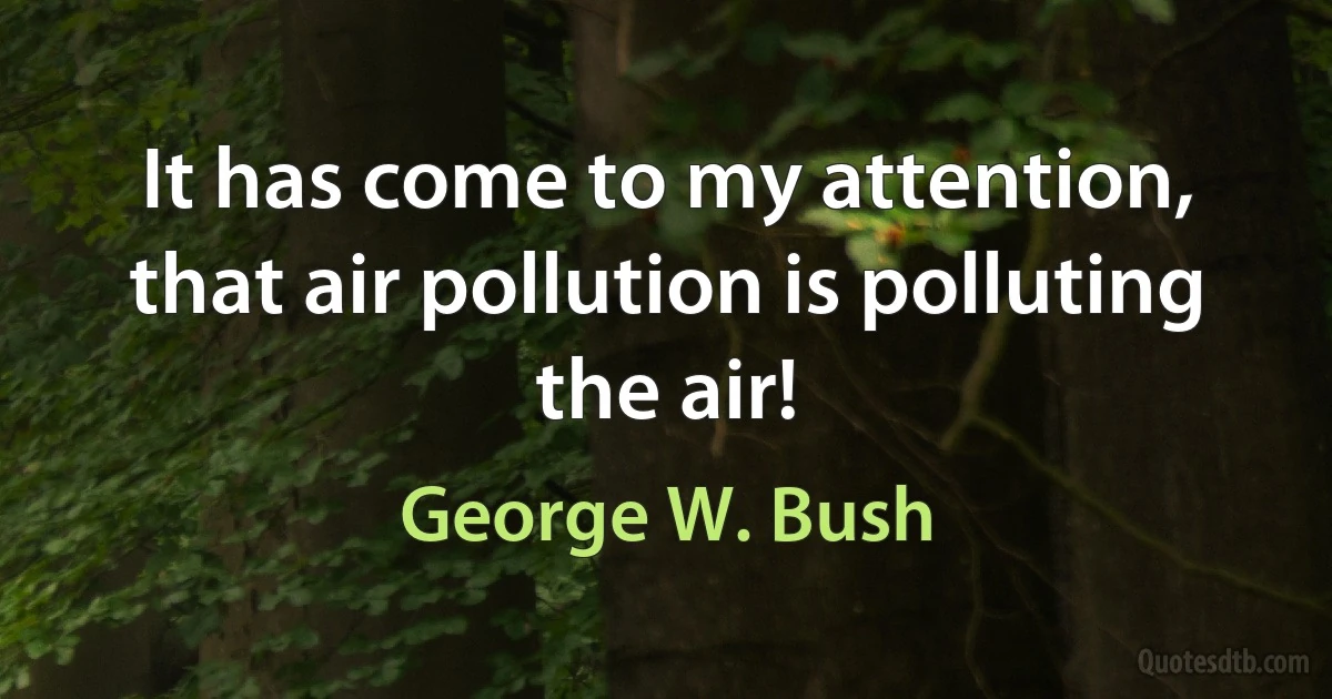 It has come to my attention, that air pollution is polluting the air! (George W. Bush)