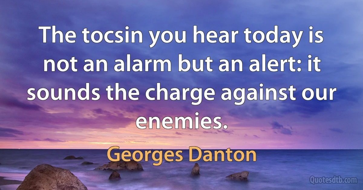 The tocsin you hear today is not an alarm but an alert: it sounds the charge against our enemies. (Georges Danton)