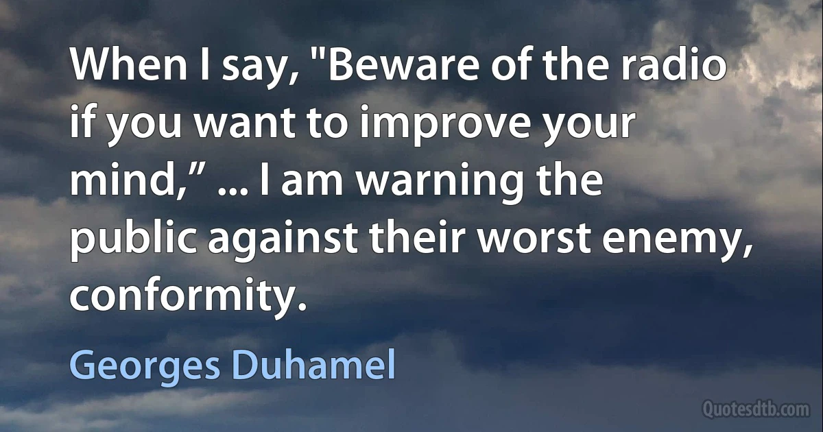 When I say, "Beware of the radio if you want to improve your mind,” ... I am warning the public against their worst enemy, conformity. (Georges Duhamel)