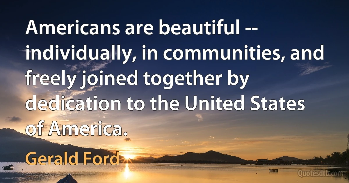 Americans are beautiful -- individually, in communities, and freely joined together by dedication to the United States of America. (Gerald Ford)