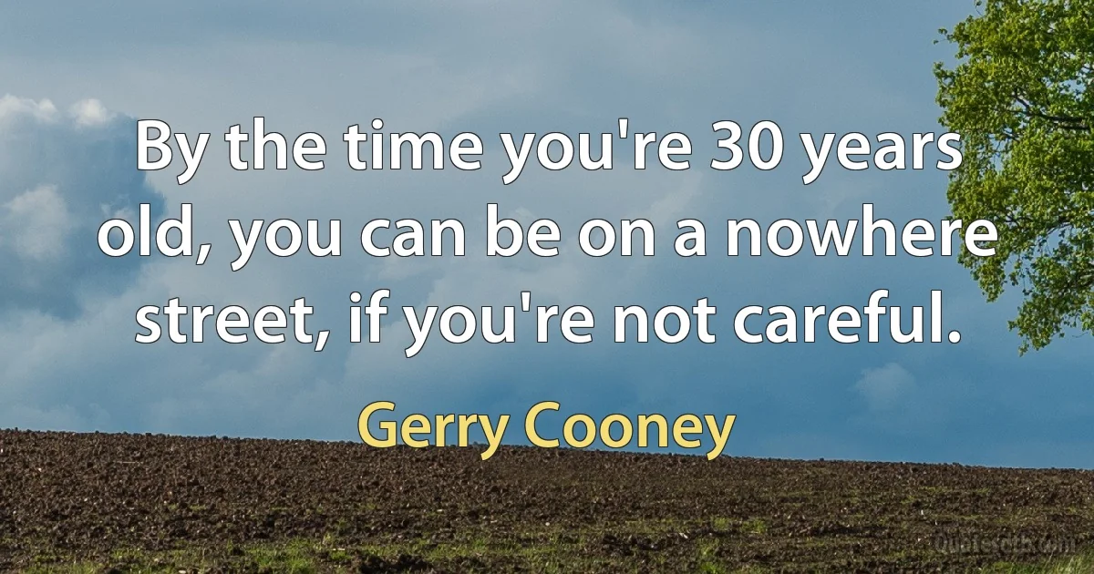 By the time you're 30 years old, you can be on a nowhere street, if you're not careful. (Gerry Cooney)