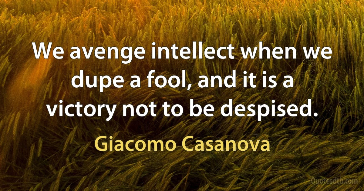 We avenge intellect when we dupe a fool, and it is a victory not to be despised. (Giacomo Casanova)