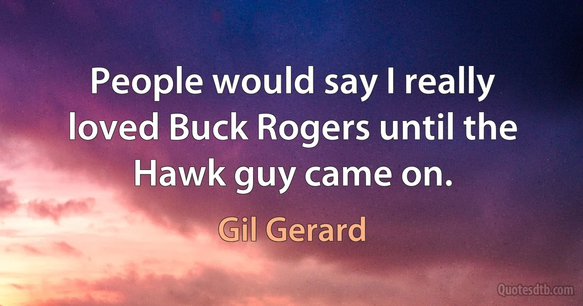 People would say I really loved Buck Rogers until the Hawk guy came on. (Gil Gerard)