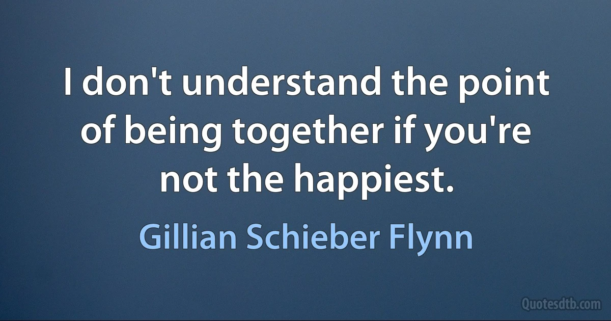 I don't understand the point of being together if you're not the happiest. (Gillian Schieber Flynn)