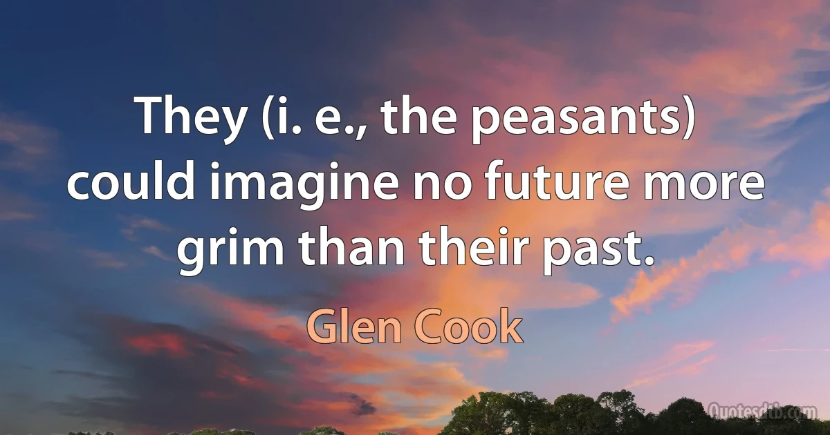 They (i. e., the peasants) could imagine no future more grim than their past. (Glen Cook)