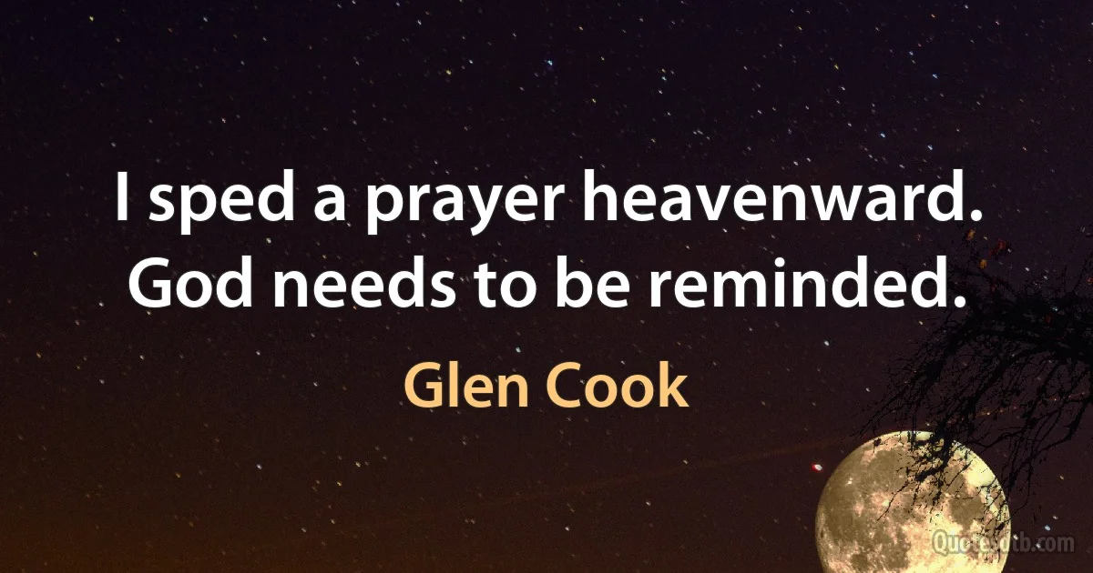 I sped a prayer heavenward. God needs to be reminded. (Glen Cook)