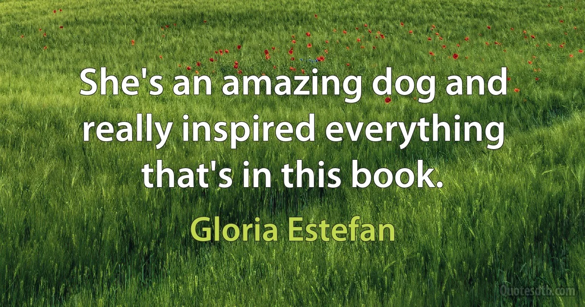 She's an amazing dog and really inspired everything that's in this book. (Gloria Estefan)