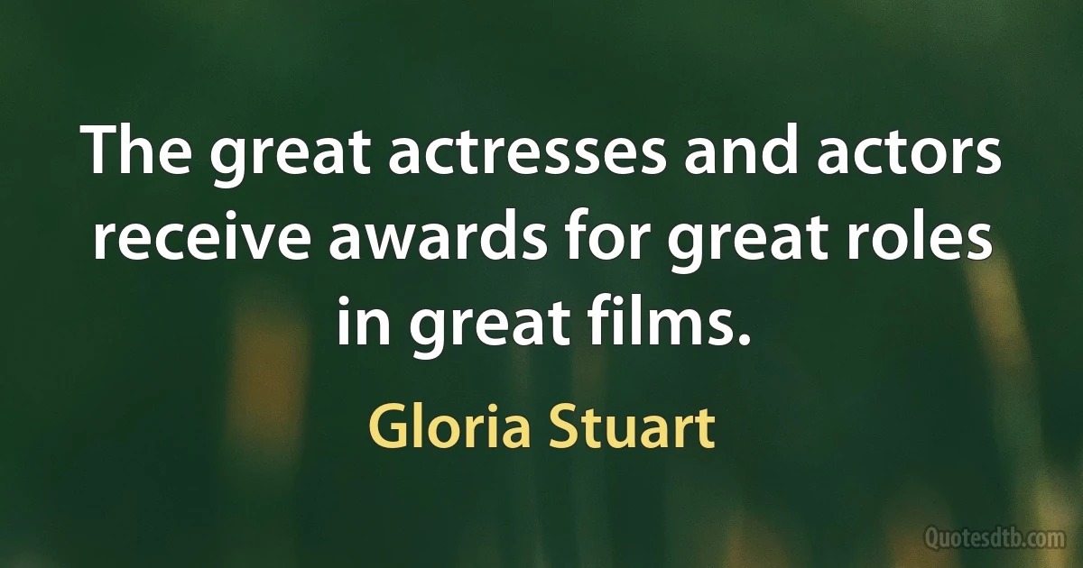 The great actresses and actors receive awards for great roles in great films. (Gloria Stuart)