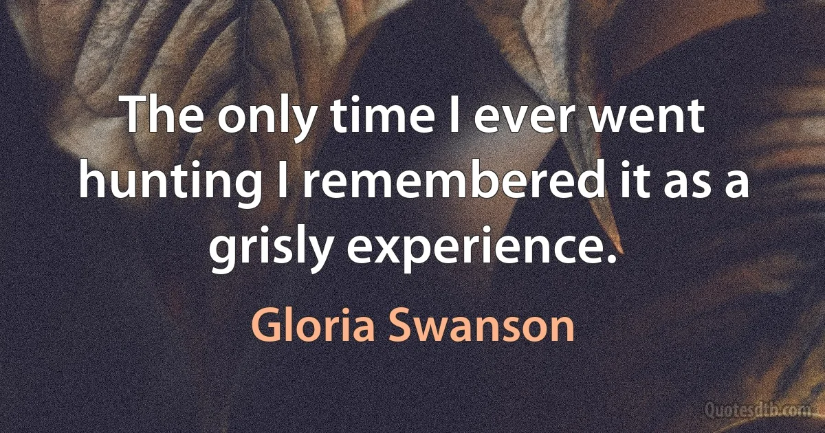 The only time I ever went hunting I remembered it as a grisly experience. (Gloria Swanson)