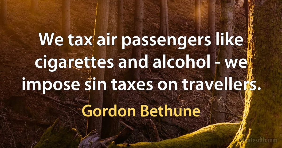 We tax air passengers like cigarettes and alcohol - we impose sin taxes on travellers. (Gordon Bethune)