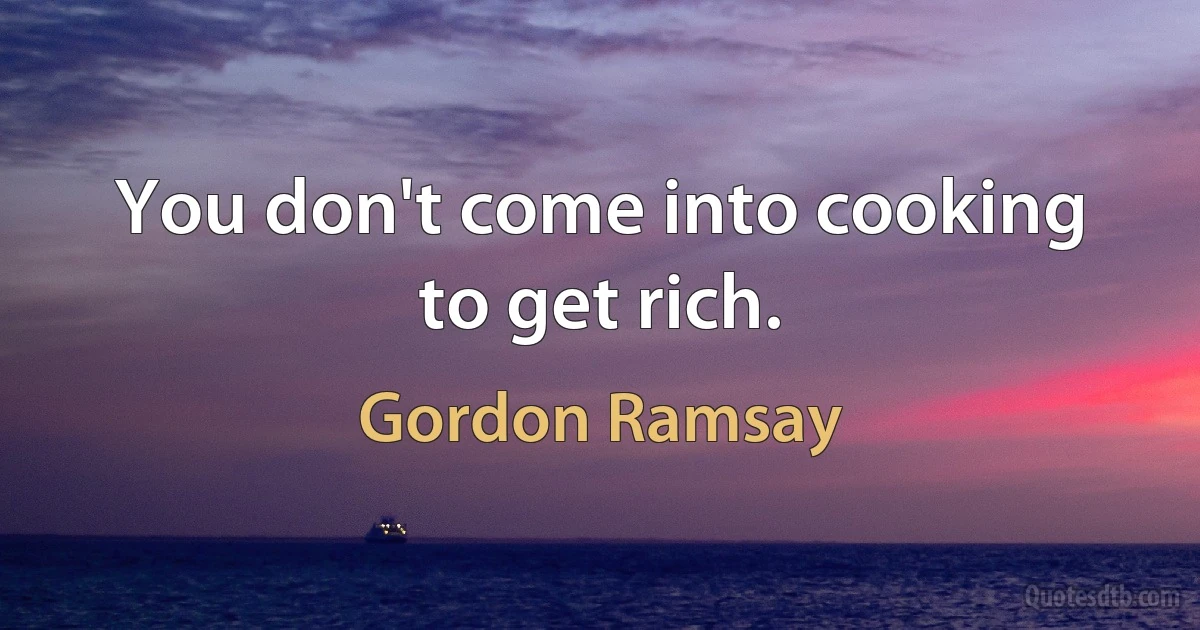 You don't come into cooking to get rich. (Gordon Ramsay)