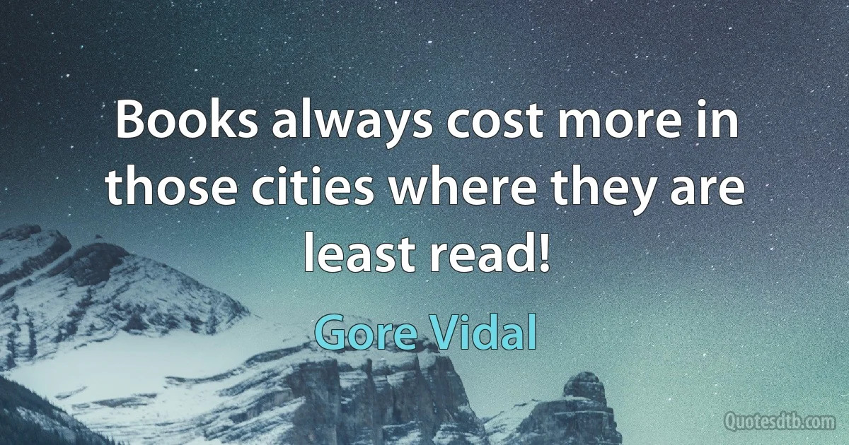 Books always cost more in those cities where they are least read! (Gore Vidal)