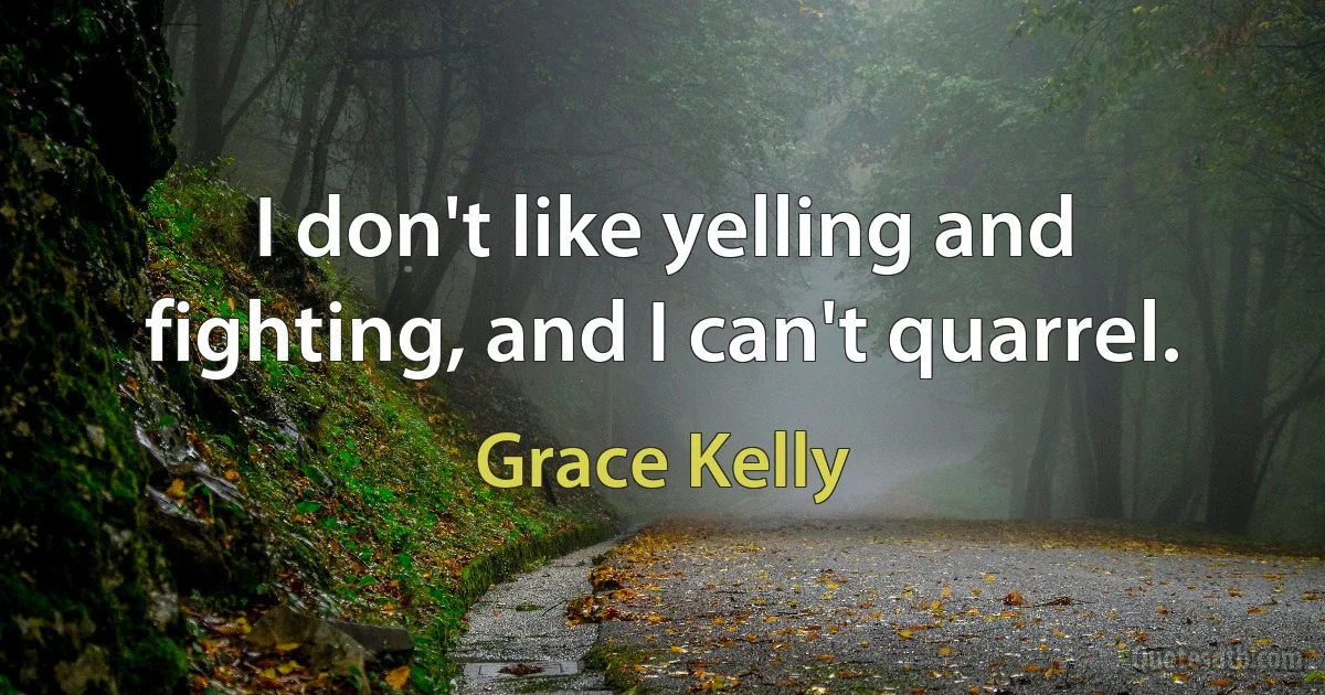 I don't like yelling and fighting, and I can't quarrel. (Grace Kelly)