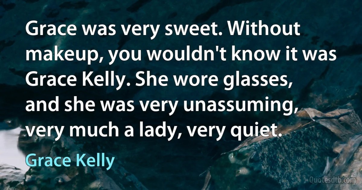 Grace was very sweet. Without makeup, you wouldn't know it was Grace Kelly. She wore glasses, and she was very unassuming, very much a lady, very quiet. (Grace Kelly)