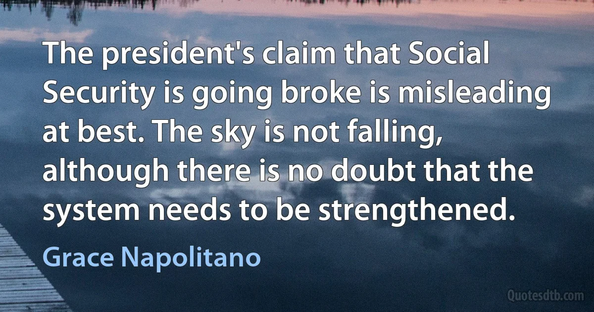 The president's claim that Social Security is going broke is misleading at best. The sky is not falling, although there is no doubt that the system needs to be strengthened. (Grace Napolitano)