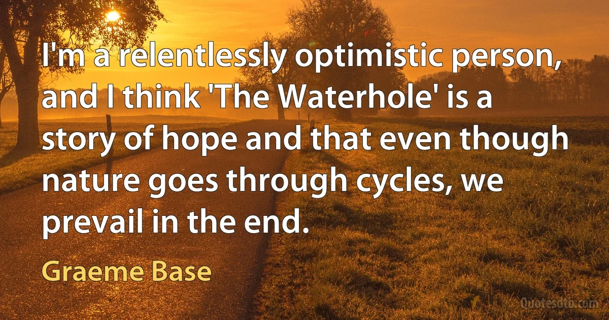 I'm a relentlessly optimistic person, and I think 'The Waterhole' is a story of hope and that even though nature goes through cycles, we prevail in the end. (Graeme Base)