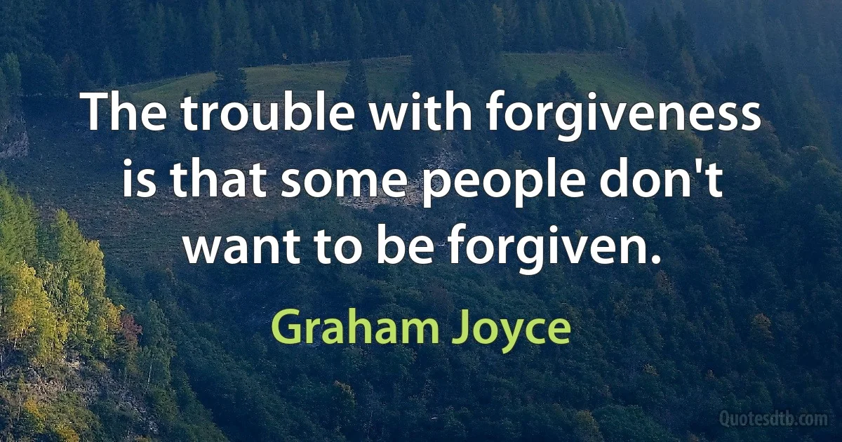 The trouble with forgiveness is that some people don't want to be forgiven. (Graham Joyce)