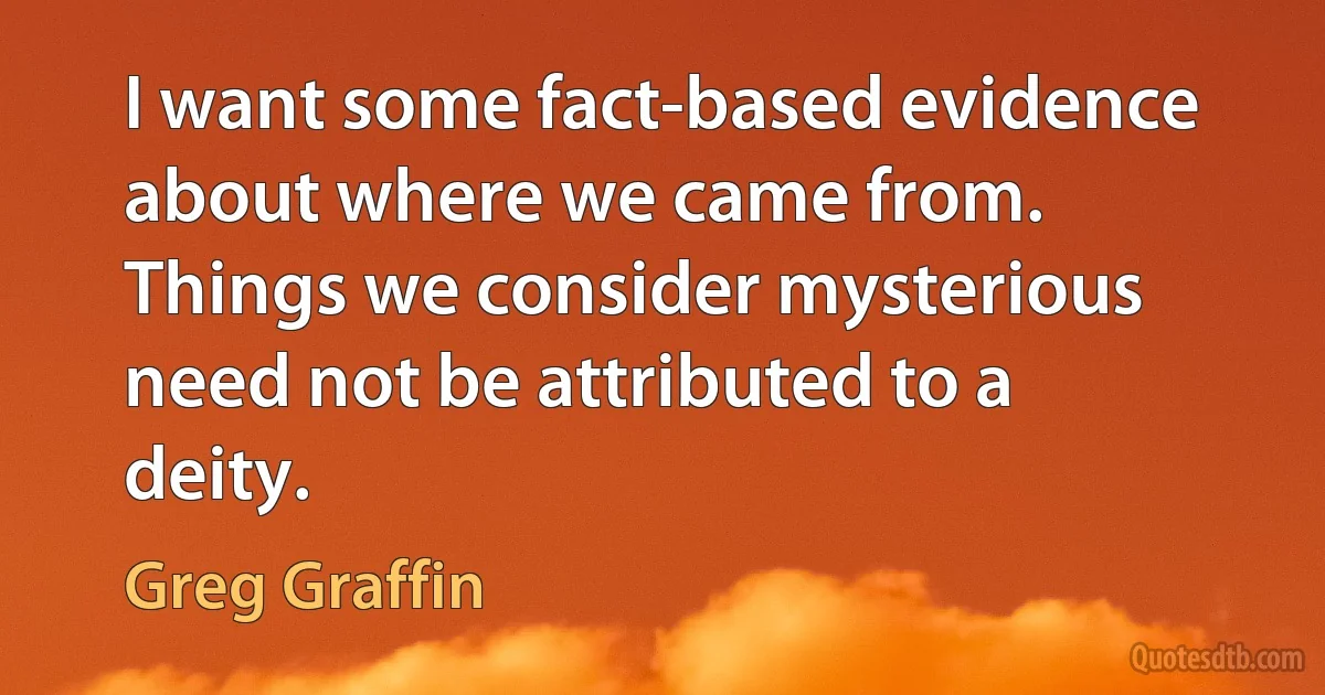 I want some fact-based evidence about where we came from. Things we consider mysterious need not be attributed to a deity. (Greg Graffin)