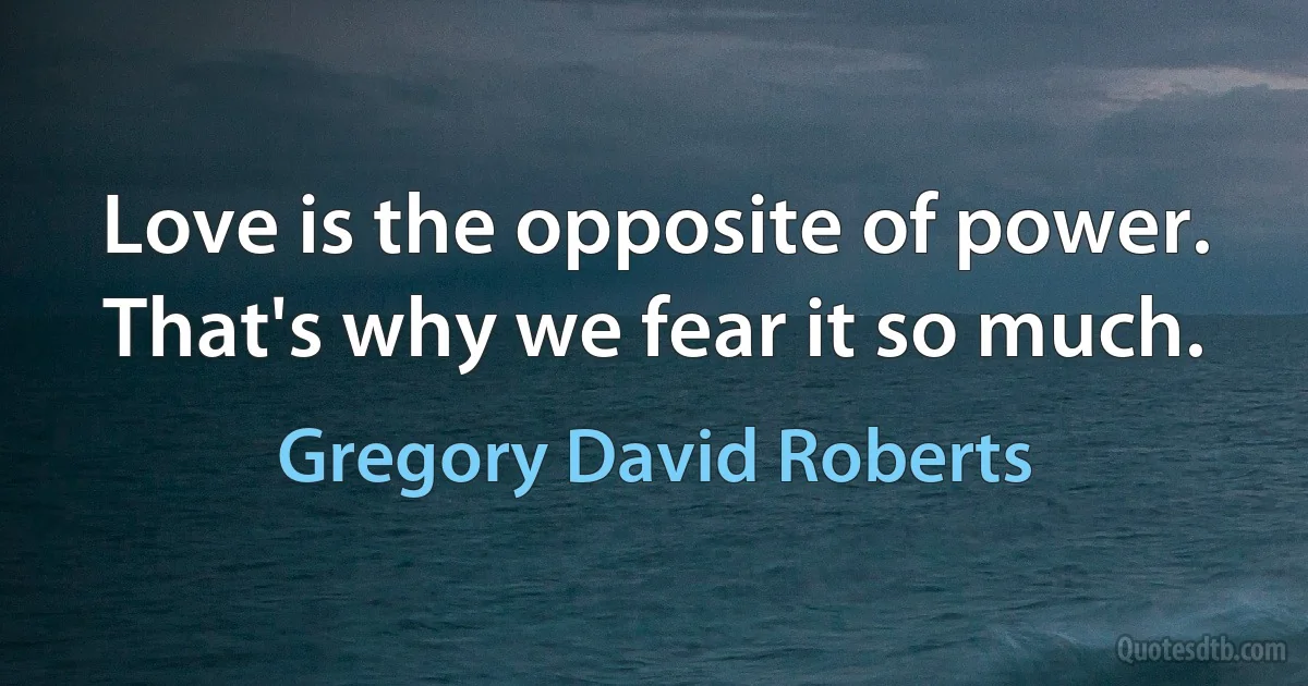 Love is the opposite of power. That's why we fear it so much. (Gregory David Roberts)