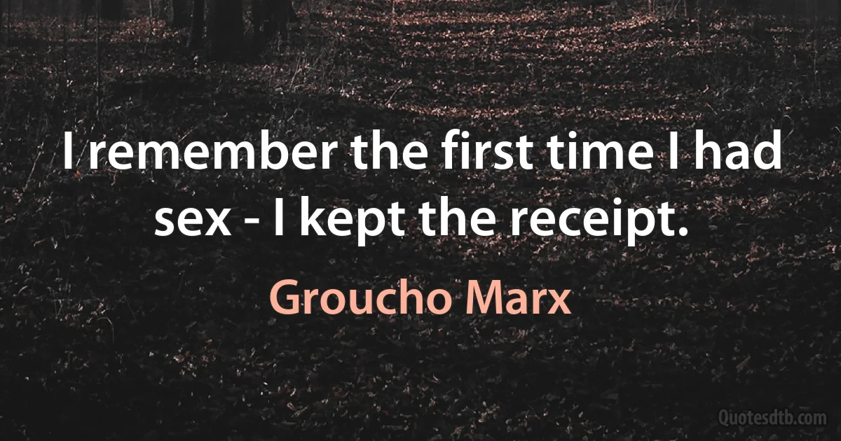 I remember the first time I had sex - I kept the receipt. (Groucho Marx)