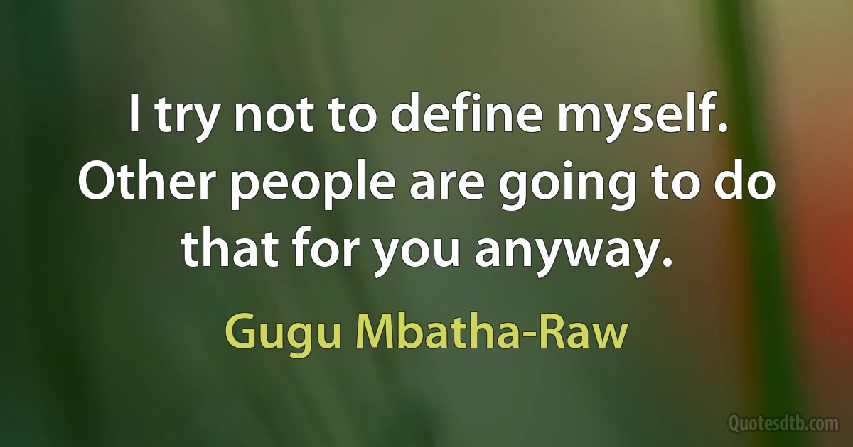 I try not to define myself. Other people are going to do that for you anyway. (Gugu Mbatha-Raw)